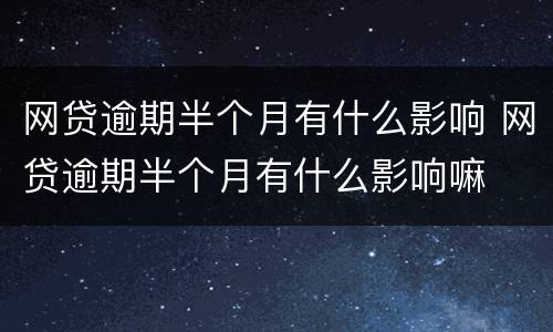 网贷逾期半个月有什么影响 网贷逾期半个月有什么影响嘛