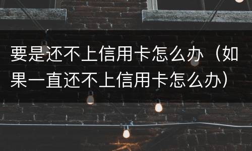 要是还不上信用卡怎么办（如果一直还不上信用卡怎么办）