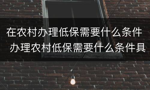在农村办理低保需要什么条件 办理农村低保需要什么条件具备