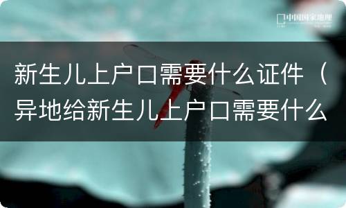 新生儿上户口需要什么证件（异地给新生儿上户口需要什么证件）
