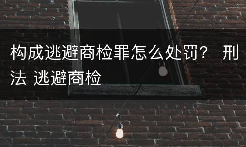 构成逃避商检罪怎么处罚？ 刑法 逃避商检