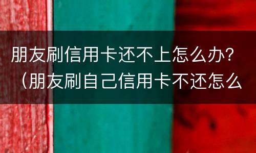 朋友刷信用卡还不上怎么办？（朋友刷自己信用卡不还怎么办）