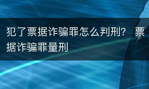 犯了票据诈骗罪怎么判刑？ 票据诈骗罪量刑