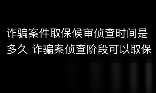 诈骗案件取保候审侦查时间是多久 诈骗案侦查阶段可以取保候审吗