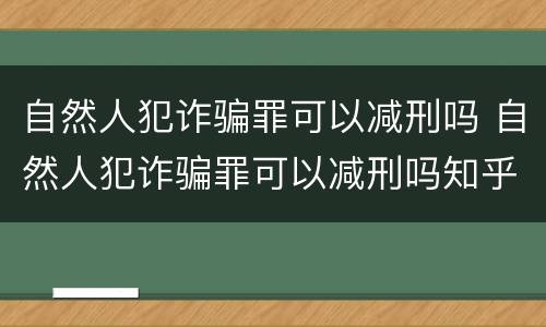 自然人犯诈骗罪可以减刑吗 自然人犯诈骗罪可以减刑吗知乎