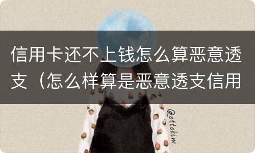 信用卡还不上钱怎么算恶意透支（怎么样算是恶意透支信用卡）