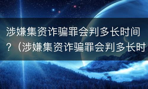 涉嫌集资诈骗罪会判多长时间?（涉嫌集资诈骗罪会判多长时间刑期）