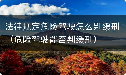 法律规定危险驾驶怎么判缓刑（危险驾驶能否判缓刑）