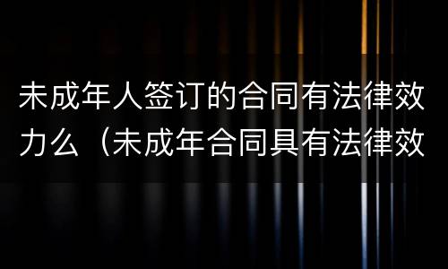 未成年人签订的合同有法律效力么（未成年合同具有法律效力吗）