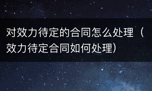 对效力待定的合同怎么处理（效力待定合同如何处理）