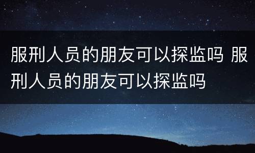 服刑人员的朋友可以探监吗 服刑人员的朋友可以探监吗