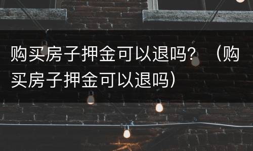 购买房子押金可以退吗？（购买房子押金可以退吗）