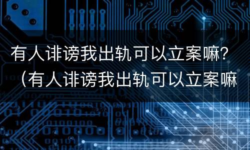 有人诽谤我出轨可以立案嘛？（有人诽谤我出轨可以立案嘛）