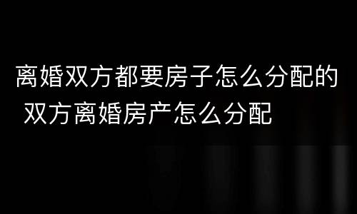 离婚双方都要房子怎么分配的 双方离婚房产怎么分配