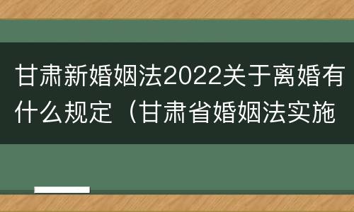 甘肃新婚姻法2022关于离婚有什么规定（甘肃省婚姻法实施细则）