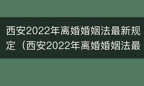 西安2022年离婚婚姻法最新规定（西安2022年离婚婚姻法最新规定是）