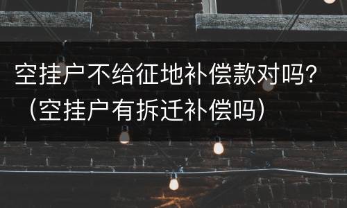 空挂户不给征地补偿款对吗？（空挂户有拆迁补偿吗）