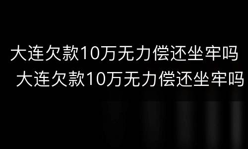 大连欠款10万无力偿还坐牢吗 大连欠款10万无力偿还坐牢吗多少钱
