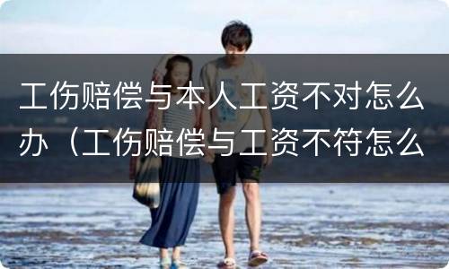 工伤赔偿与本人工资不对怎么办（工伤赔偿与工资不符怎么办）