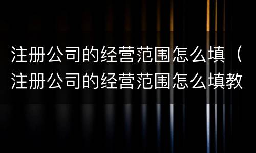 注册公司的经营范围怎么填（注册公司的经营范围怎么填教程）