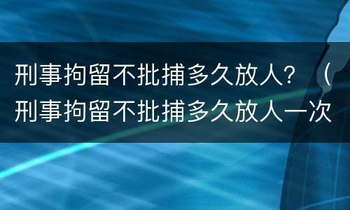 刑事拘留不批捕多久放人？（刑事拘留不批捕多久放人一次）