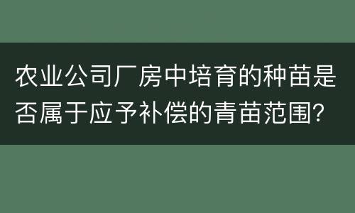 农业公司厂房中培育的种苗是否属于应予补偿的青苗范围？