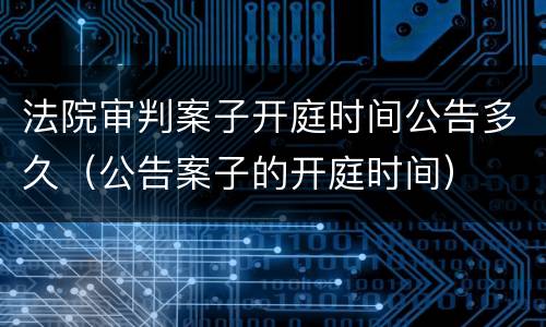 法院审判案子开庭时间公告多久（公告案子的开庭时间）