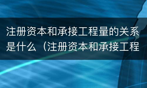 注册资本和承接工程量的关系是什么（注册资本和承接工程量的关系是什么意思）