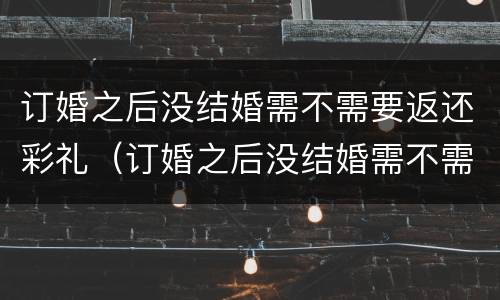 订婚之后没结婚需不需要返还彩礼（订婚之后没结婚需不需要返还彩礼金）