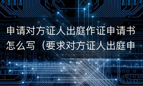 申请对方证人出庭作证申请书怎么写（要求对方证人出庭申请书）