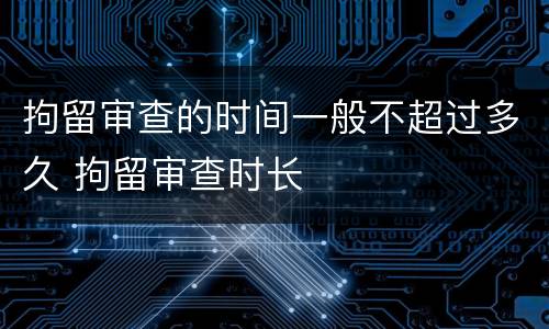 拘留审查的时间一般不超过多久 拘留审查时长