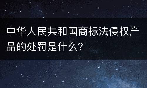 中华人民共和国商标法侵权产品的处罚是什么？
