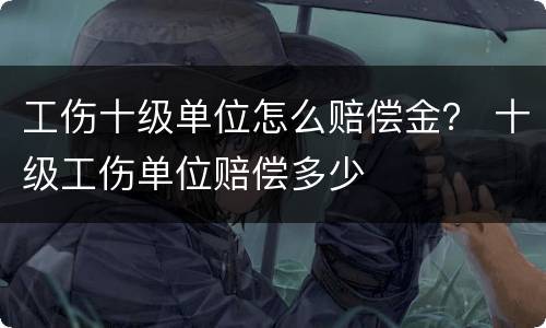 工伤十级单位怎么赔偿金？ 十级工伤单位赔偿多少