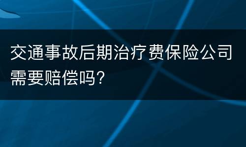 交通事故后期治疗费保险公司需要赔偿吗?