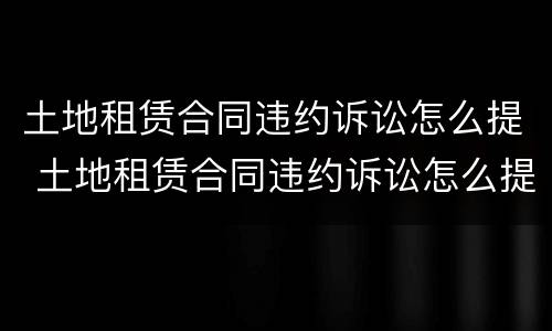 土地租赁合同违约诉讼怎么提 土地租赁合同违约诉讼怎么提出