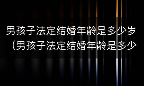 男孩子法定结婚年龄是多少岁（男孩子法定结婚年龄是多少岁以上）