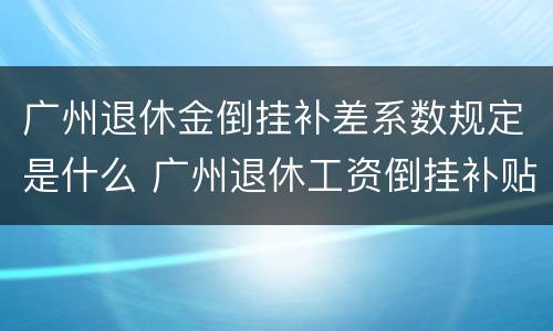 广州退休金倒挂补差系数规定是什么 广州退休工资倒挂补贴2020