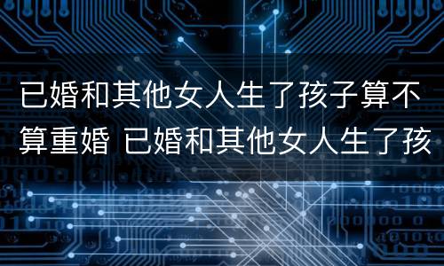 已婚和其他女人生了孩子算不算重婚 已婚和其他女人生了孩子算不算重婚罪