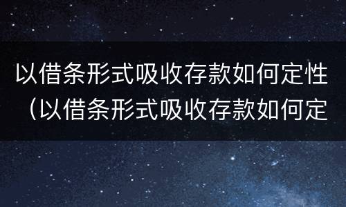 以借条形式吸收存款如何定性（以借条形式吸收存款如何定性诈骗）