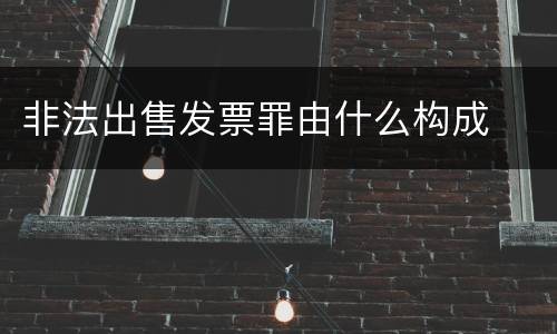 非法出售发票罪由什么构成