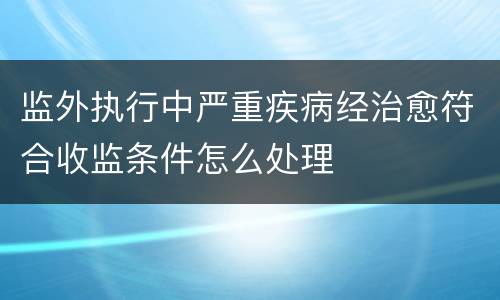 监外执行中严重疾病经治愈符合收监条件怎么处理