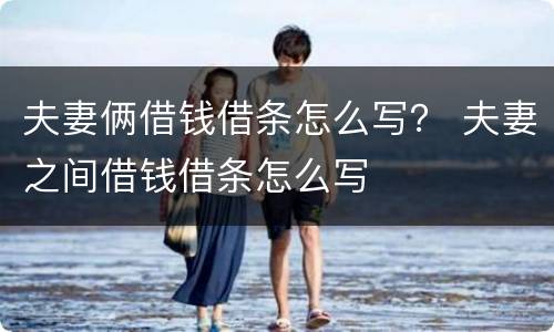 夫妻俩借钱借条怎么写？ 夫妻之间借钱借条怎么写