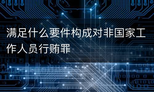 满足什么要件构成对非国家工作人员行贿罪