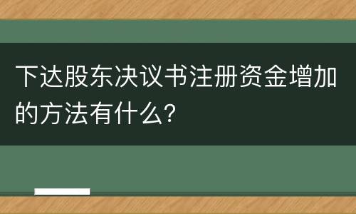 下达股东决议书注册资金增加的方法有什么？