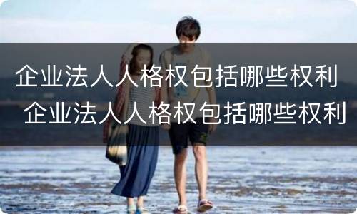 企业法人人格权包括哪些权利 企业法人人格权包括哪些权利和义务