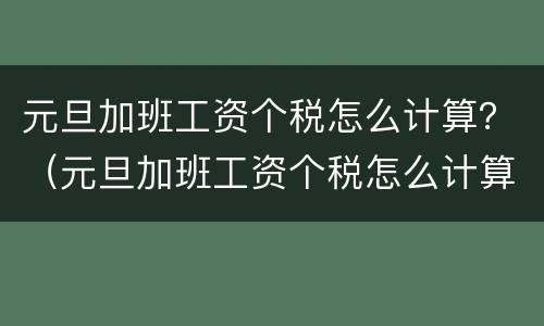 元旦加班工资个税怎么计算？（元旦加班工资个税怎么计算的）