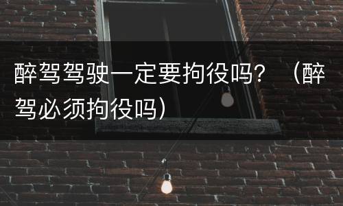 醉驾驾驶一定要拘役吗？（醉驾必须拘役吗）