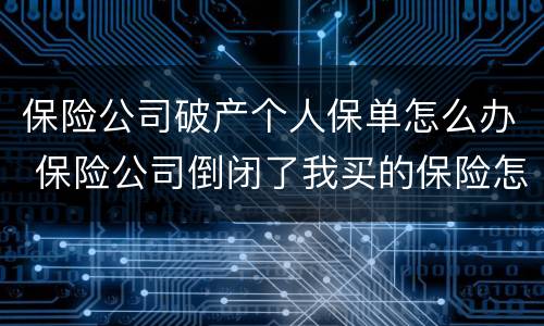 保险公司破产个人保单怎么办 保险公司倒闭了我买的保险怎么办