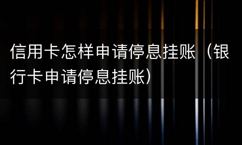 信用卡怎样申请停息挂账（银行卡申请停息挂账）