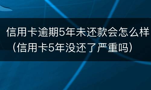 信用卡逾期5年未还款会怎么样（信用卡5年没还了严重吗）